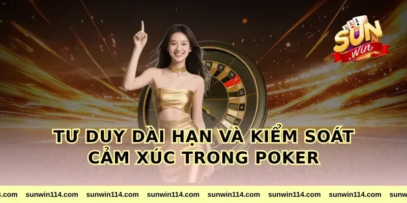 Tư Duy Dài Hạn Và Kiểm Soát Cảm Xúc Trong Poker