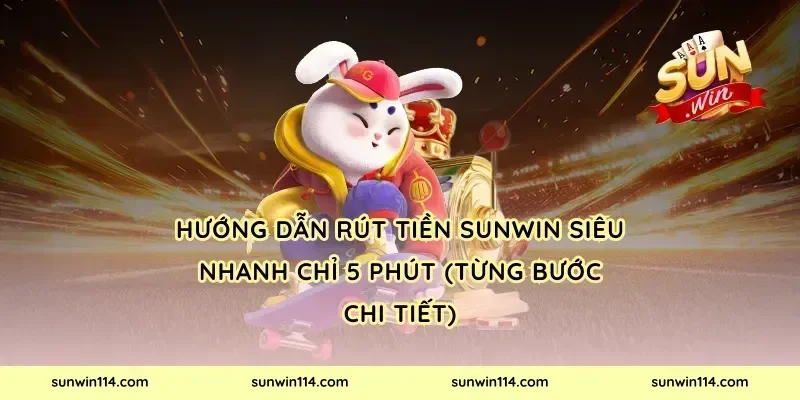 Hướng dẫn rút tiền Sunwin siêu nhanh chỉ 5 phút (từng bước chi tiết)