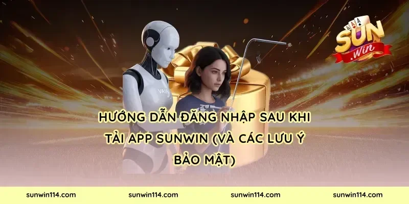 Hướng dẫn đăng nhập sau khi tải app Sunwin (và các lưu ý bảo mật)