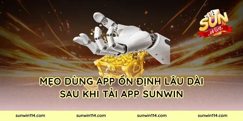 Mẹo dùng app ổn định lâu dài sau khi tải app Sunwin