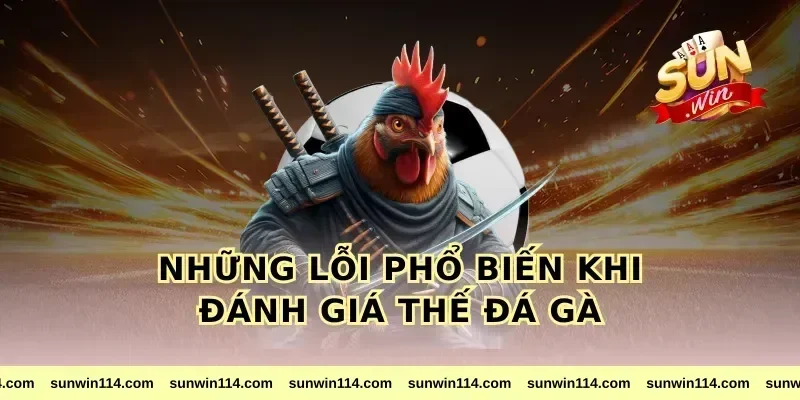 Những Lỗi Phổ Biến Khi Đánh Giá Thế Đá Gà